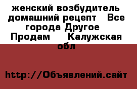 женский возбудитель домашний рецепт - Все города Другое » Продам   . Калужская обл.